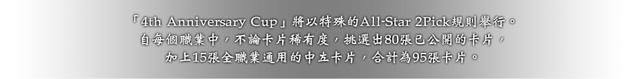 「4th Anniversary Cup」將以特殊的All-Star 2Pick規則舉行。
自每個職業中，不論卡片稀有度，挑選出80張已公開的卡片，
加上15張全職業通用的中立卡片，合計為95張卡片。