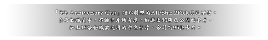 「5th Anniversary Cup」將以特殊的All-Star 2Pick規則舉行。
自每個職業中，不論卡片稀有度，挑選出80張已公開的卡片，
加上15張全職業通用的中立卡片，合計為95張卡片。